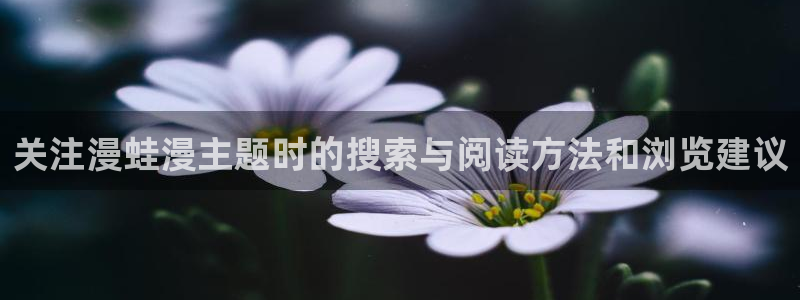 免费国漫:关注漫蛙漫主题时的搜索与阅读方法和浏览建议